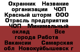 Охранник › Название организации ­ ЧОП Красный шторм, ООО › Отрасль предприятия ­ ЧОП › Минимальный оклад ­ 25 000 - Все города Работа » Вакансии   . Самарская обл.,Новокуйбышевск г.